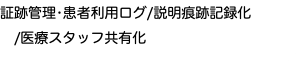 証跡管理•患者利用ログ/説明痕跡記録化 /医療スタッフ共有化