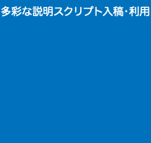 多彩な説明スクリプト入稿•利用 