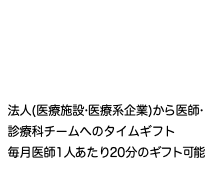  法人(医療施設•医療系企業)から医師• 診療科チームへのタイムギフト 毎月医師1人あたり20分のギフト可能