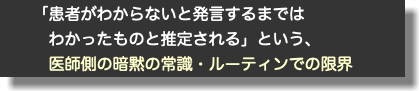  「患者がわからないと発言するまでは わかったものと推定される」という、 医師側の暗黙の常識・ルーティンでの限界