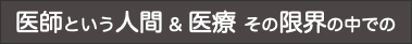 医師という人間 & 医療 その限界の中での