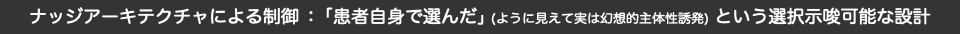 ナッジアーキテクチャによる制御：「患者自身で選んだ」(ように見えて実は幻想的主体性誘発)という選択示唆可能な設計