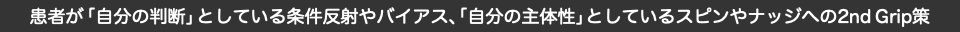 患者が「自分の判断」としている条件反射やバイアス、「自分の主体性」としているスピンやナッジへの2nd Grip策