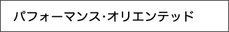 　パフォーマンス•オリエンテッド