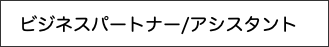 　ビジネスパートナー/アシスタント