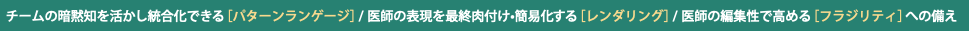  チームの暗黙知を活かし統合化できる［パターンランゲージ］/ 医師の表現を最終肉付け•簡易化する［レンダリング］/医師の編集性で高める［フラジリティ］への備え
