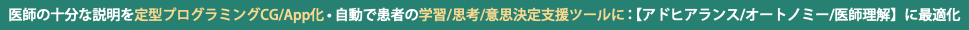 医師の十分な説明を定型プログラミングCG/App化•自動で患者の学習/思考/意思決定支援ツールに：【アドヒアランス/オートノミー/医師理解】に最適化