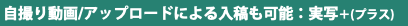  自撮り動画/アップロードによる入稿も可能：実写＋(プラス)