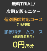 無料TRIAL/ 次期β版モニター 個別医師対応コース (1名利用) 診療科チームコース (無制限名利用) 0円/5分